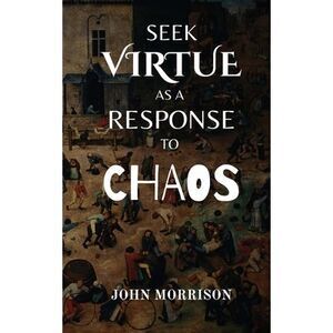 Seek Virtue as a Response to Chaos -- John Morrison